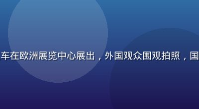 国产新能源汽车在欧洲展览中心展出，外国观众围观拍照，国产车走向世界